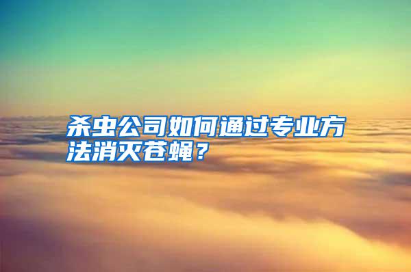 殺蟲公司如何通過專業(yè)方法消滅蒼蠅？