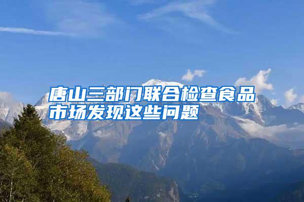 唐山三部門聯(lián)合檢查食品市場(chǎng)發(fā)現(xiàn)這些問題