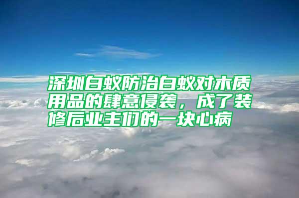 深圳白蟻防治白蟻對(duì)木質(zhì)用品的肆意侵襲，成了裝修后業(yè)主們的一塊心病
