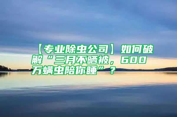 【專業除蟲公司】如何破解“三月不曬被，600萬螨蟲陪你睡”？
