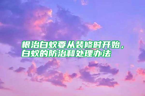 根治白蟻要從裝修時(shí)開始，白蟻的防治和處理辦法