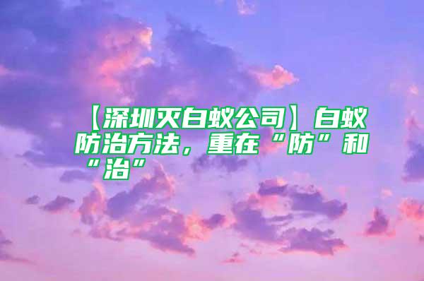 【深圳滅白蟻公司】白蟻防治方法，重在“防”和“治”
