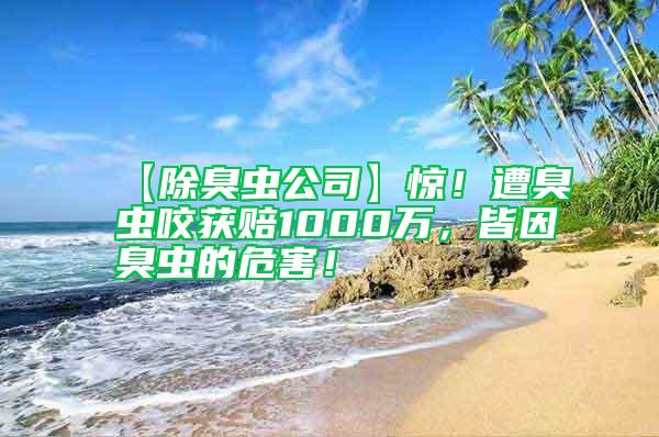 【除臭蟲公司】驚！遭臭蟲咬獲賠1000萬(wàn)，皆因臭蟲的危害！