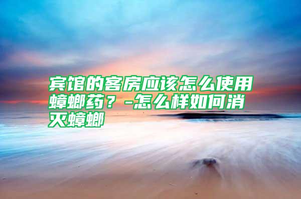 賓館的客房應(yīng)該怎么使用蟑螂藥？-怎么樣如何消滅蟑螂