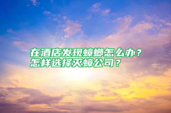 在酒店發現蟑螂怎么辦？怎樣選擇滅蟑公司？