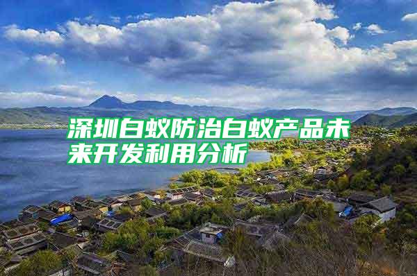 深圳白蟻防治白蟻產(chǎn)品未來(lái)開(kāi)發(fā)利用分析