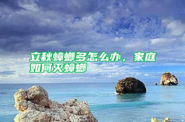 立秋蟑螂多怎么辦，家庭如何滅蟑螂