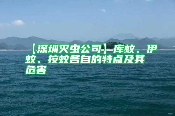 【深圳滅蟲公司】庫蚊、伊蚊、按蚊各自的特點(diǎn)及其危害