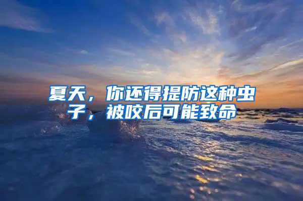 夏天，你還得提防這種蟲子，被咬后可能致命