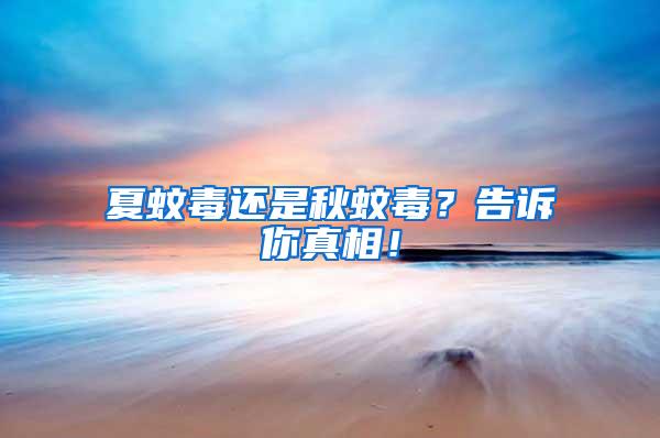 夏蚊毒還是秋蚊毒？告訴你真相！