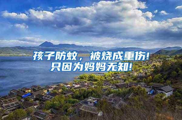 孩子防蚊，被燒成重傷!只因為媽媽無知!