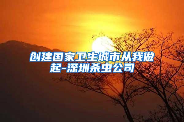 創(chuàng)建國(guó)家衛(wèi)生城市從我做起-深圳殺蟲公司