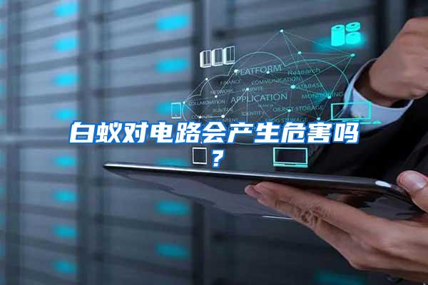 白蟻對電路會產(chǎn)生危害嗎？