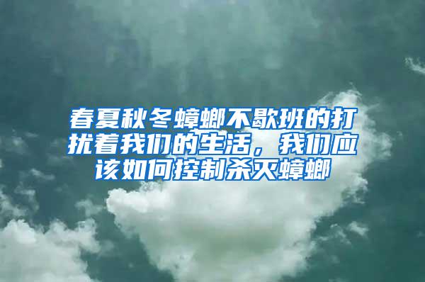 春夏秋冬蟑螂不歇班的打擾著我們的生活，我們應該如何控制殺滅蟑螂