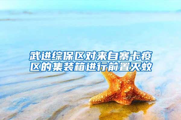 武進(jìn)綜保區(qū)對(duì)來自寨卡疫區(qū)的集裝箱進(jìn)行前置滅蚊