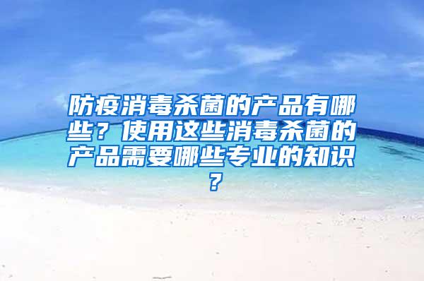 防疫消毒殺菌的產(chǎn)品有哪些？使用這些消毒殺菌的產(chǎn)品需要哪些專業(yè)的知識(shí)？