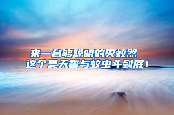 來一臺夠聰明的滅蚊器 這個夏天誓與蚊蟲斗到底！