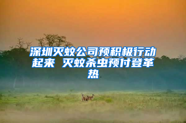 深圳滅蚊公司預(yù)積極行動起來 滅蚊殺蟲預(yù)付登革熱