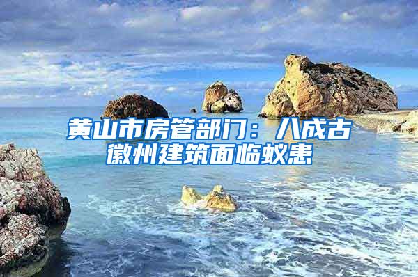 黃山市房管部門(mén)：八成古徽州建筑面臨蟻患
